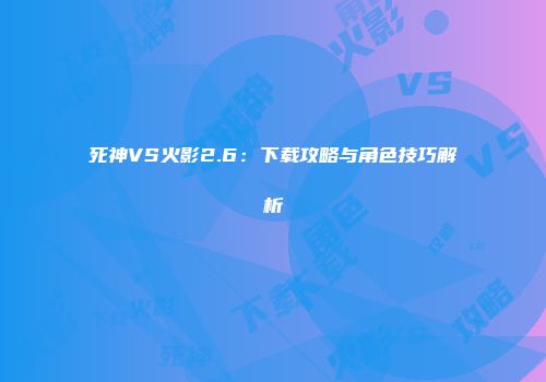 死神VS火影2.6：下载攻略与角色技巧解析