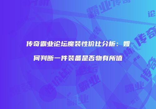 传奇霸业论坛魔装性价比分析：如何判断一件装备是否物有所值