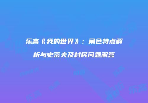 乐高《我的世界》：角色特点解析与史蒂夫及村民问题解答
