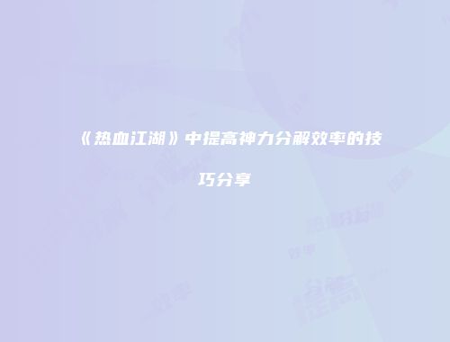 《热血江湖》中提高神力分解效率的技巧分享