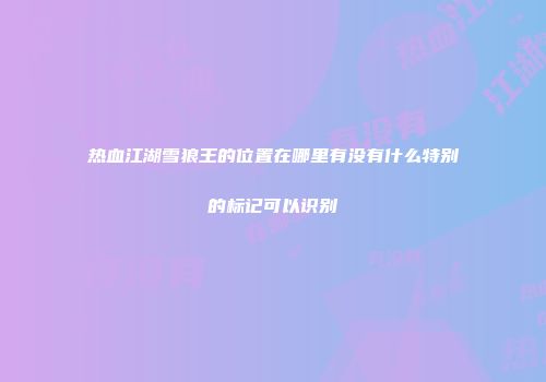 热血江湖雪狼王的位置在哪里有没有什么特别的标记可以识别