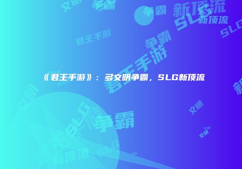 《君王手游》：多文明争霸，SLG新顶流
