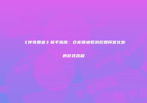 《传奇霸业》新手指南：仓库锁被取消后如何优化你的游戏流程