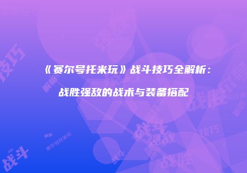 《赛尔号托米玩》战斗技巧全解析：战胜强敌的战术与装备搭配