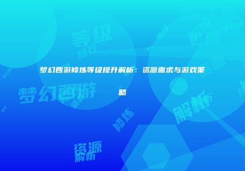 梦幻西游修炼等级提升解析：资源需求与游戏策略