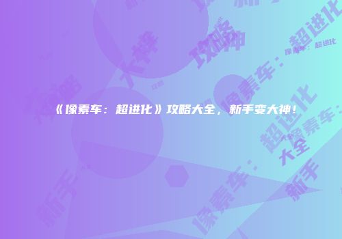 《像素车：超进化》攻略大全，新手变大神！