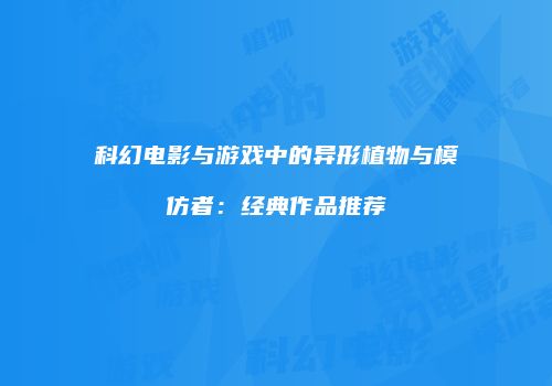 科幻电影与游戏中的异形植物与模仿者：经典作品推荐