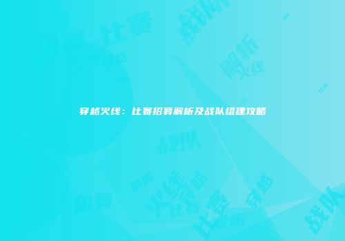 穿越火线：比赛招募解析及战队组建攻略