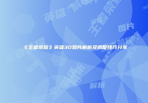 《王者荣耀》英雄3D图片解析及调整技巧分享