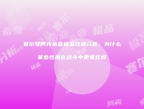 赛尔号阿克希亚极品性格分析：为什么某些性格在战斗中更受欢迎