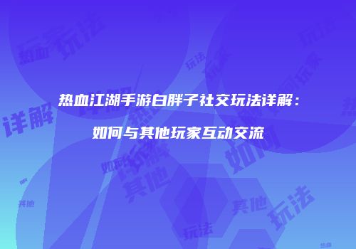 热血江湖手游白胖子社交玩法详解：如何与其他玩家互动交流