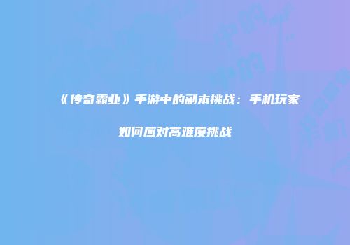 《传奇霸业》手游中的副本挑战：手机玩家如何应对高难度挑战