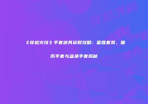 《穿越火线》手套道具获取攻略：雷霆套装、猫爪手套与鲨鱼手套揭秘
