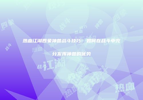 热血江湖四象神兽战斗技巧：如何在战斗中充分发挥神兽的优势