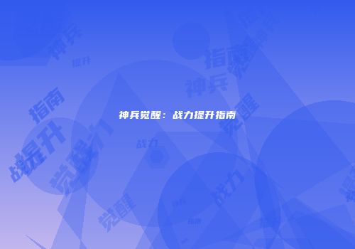 神兵觉醒：战力提升指南