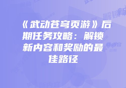 《武动苍穹页游》后期任务攻略:解锁新内容和奖励的最佳路径