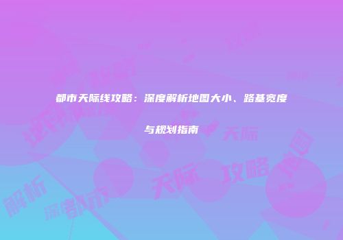 都市天际线攻略：深度解析地图大小、路基宽度与规划指南