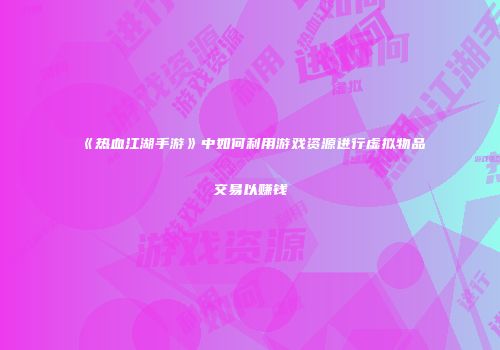 《热血江湖手游》中如何利用游戏资源进行虚拟物品交易以赚钱
