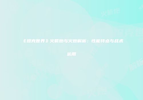《坦克世界》火箭炮与火炮解析：性能特点与战术运用