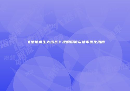 《绝地求生大逃杀》视频限流与帧率优化指南