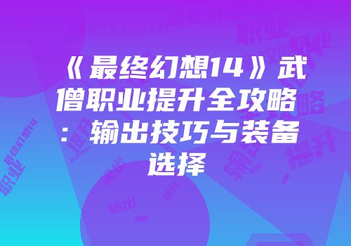 《最终幻想14》武僧职业提升全攻略：输出技巧与装备选择