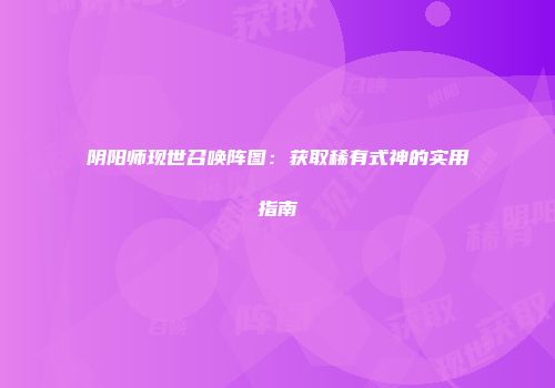 阴阳师现世召唤阵图：获取稀有式神的实用指南