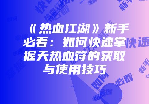 《热血江湖》新手必看：如何快速掌握天热血符的获取与使用技巧