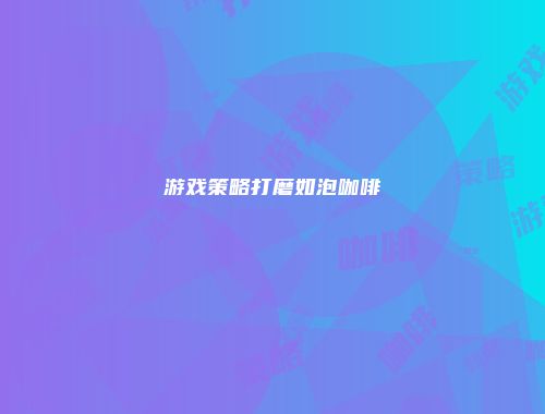 游戏策略打磨如泡咖啡