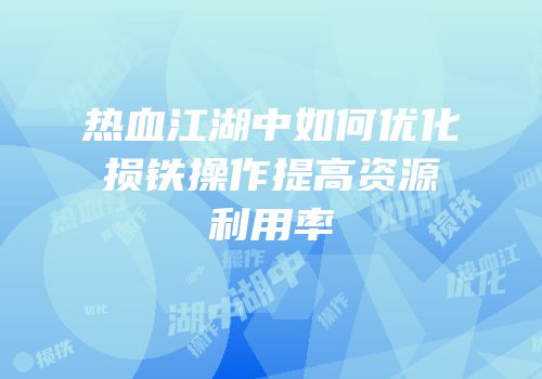 热血江湖中如何优化损铁操作提高资源利用率