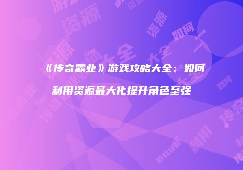 《传奇霸业》游戏攻略大全：如何利用资源最大化提升角色至强
