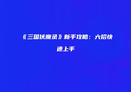 《三国伏魔录》新手攻略：六招快速上手