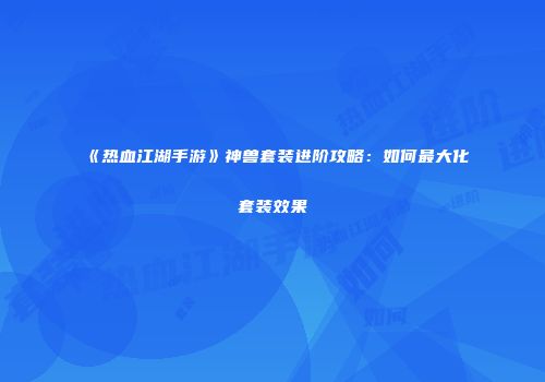 《热血江湖手游》神兽套装进阶攻略：如何最大化套装效果