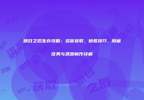 明日之后生存攻略：资源获取、拍照技巧、隐藏任务与武器制作详解