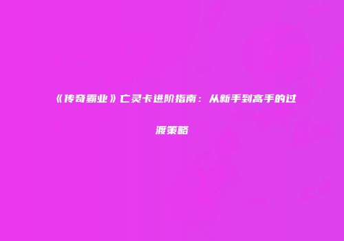 《传奇霸业》亡灵卡进阶指南:从新手到高手的过渡策略