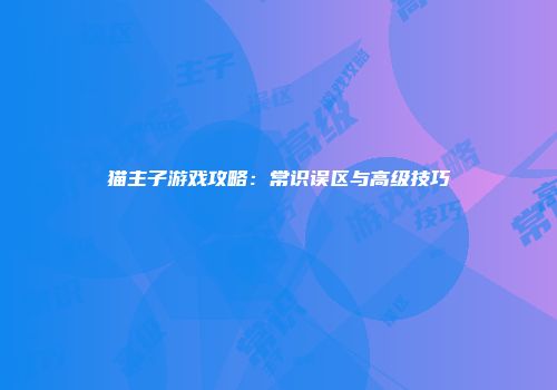 猫主子游戏攻略：常识误区与高级技巧