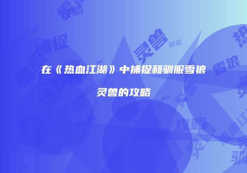 在《热血江湖》中捕捉和驯服雪狼灵兽的攻略