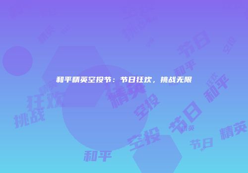 和平精英空投节：节日狂欢，挑战无限