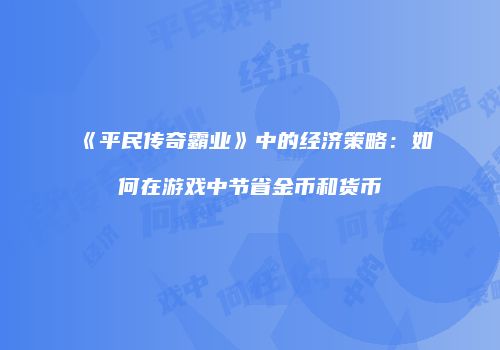 《平民传奇霸业》中的经济策略：如何在游戏中节省金币和货币