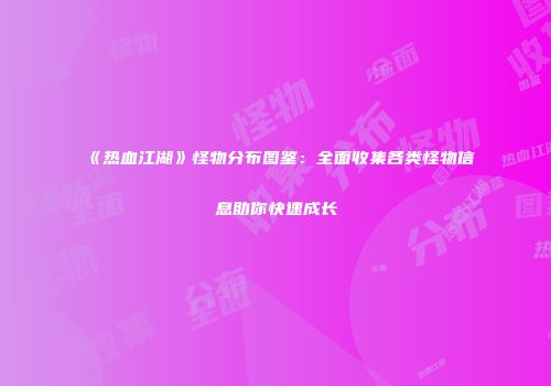 《热血江湖》怪物分布图鉴：全面收集各类怪物信息助你快速成长