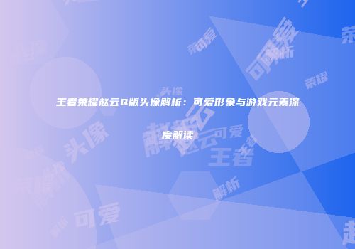 王者荣耀赵云Q版头像解析：可爱形象与游戏元素深度解读
