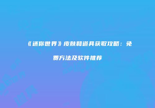 《迷你世界》皮肤和道具获取攻略：免费方法及软件推荐