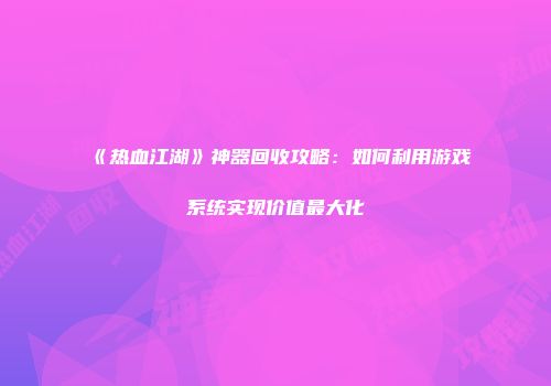 《热血江湖》神器回收攻略:如何利用游戏系统实现价值最大化