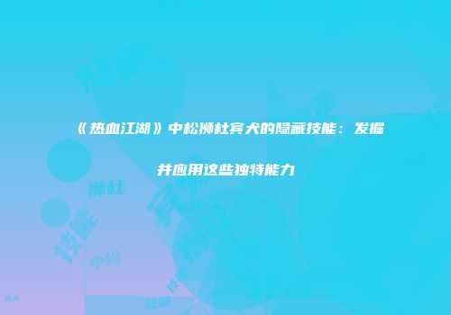 《热血江湖》中松狮杜宾犬的隐藏技能：发掘并应用这些独特能力