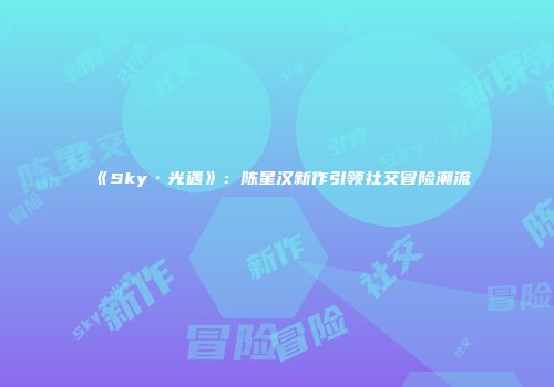 《Sky·光遇》：陈星汉新作引领社交冒险潮流