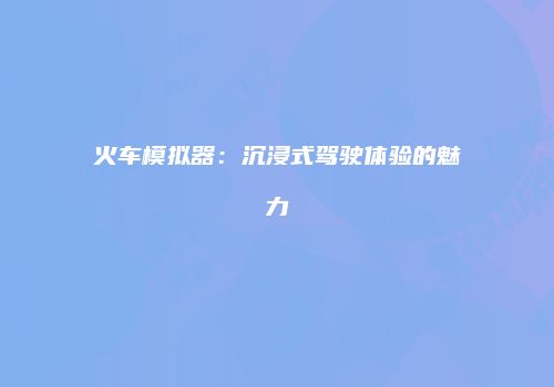 火车模拟器：沉浸式驾驶体验的魅力