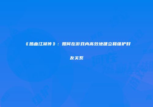 《热血江湖传》：如何在游戏内高效地建立和维护好友关系