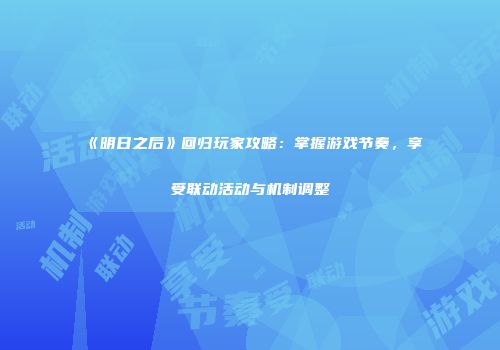 《明日之后》回归玩家攻略：掌握游戏节奏，享受联动活动与机制调整