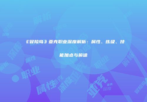 《冒险岛》亚克职业深度解析：属性、练级、技能加点与前途