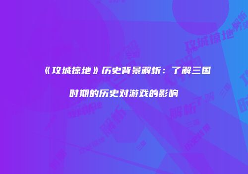 《攻城掠地》历史背景解析：了解三国时期的历史对游戏的影响