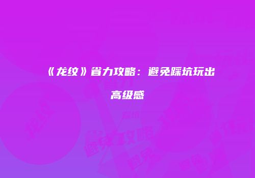 《龙纹》省力攻略：避免踩坑玩出高级感